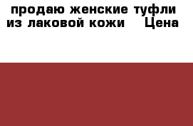 продаю женские туфли из лаковой кожи. › Цена ­ 800 - Все города Одежда, обувь и аксессуары » Женская одежда и обувь   . Адыгея респ.,Адыгейск г.